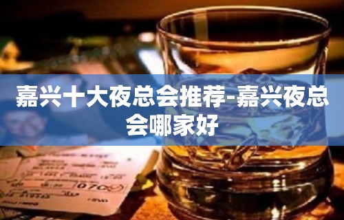 嘉兴十大夜总会推荐-嘉兴夜总会哪家好