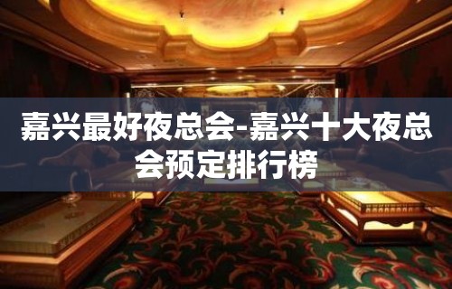 嘉兴最好夜总会-嘉兴十大夜总会预定排行榜