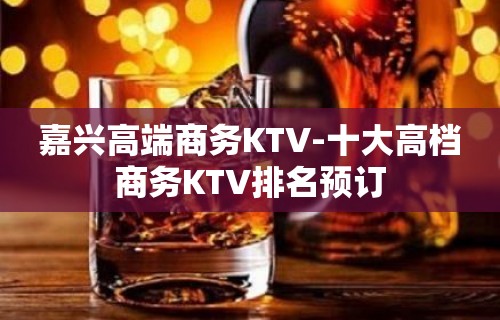 嘉兴高端商务KTV-十大高档商务KTV排名预订