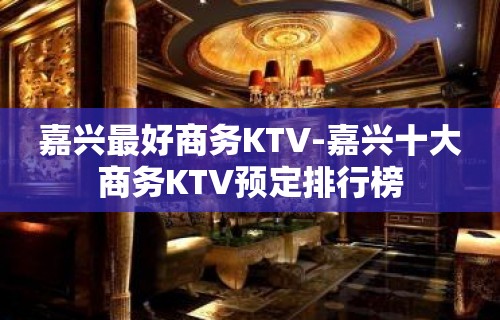 嘉兴最好商务KTV-嘉兴十大商务KTV预定排行榜