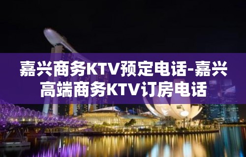 嘉兴商务KTV预定电话-嘉兴高端商务KTV订房电话