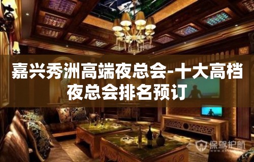 嘉兴秀洲高端夜总会-十大高档夜总会排名预订