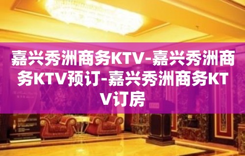 嘉兴秀洲商务KTV-嘉兴秀洲商务KTV预订-嘉兴秀洲商务KTV订房