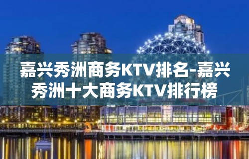 嘉兴秀洲商务KTV排名-嘉兴秀洲十大商务KTV排行榜