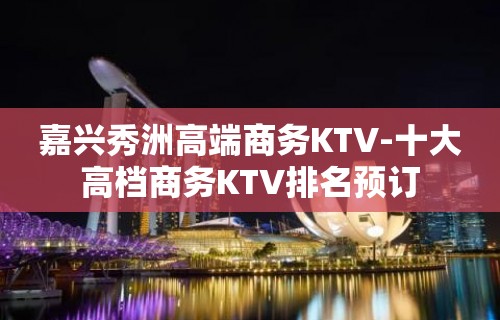 嘉兴秀洲高端商务KTV-十大高档商务KTV排名预订