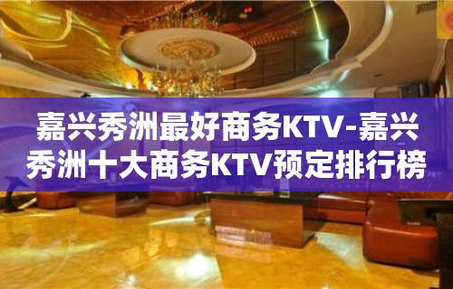 嘉兴秀洲最好商务KTV-嘉兴秀洲十大商务KTV预定排行榜