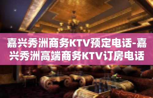 嘉兴秀洲商务KTV预定电话-嘉兴秀洲高端商务KTV订房电话