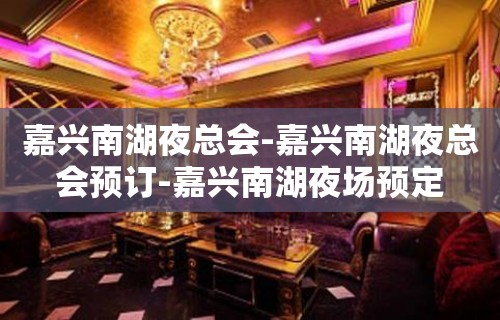 嘉兴南湖夜总会-嘉兴南湖夜总会预订-嘉兴南湖夜场预定