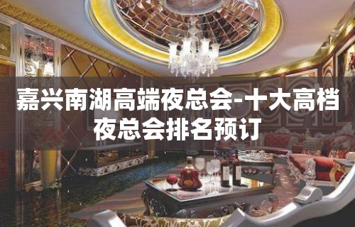 嘉兴南湖高端夜总会-十大高档夜总会排名预订