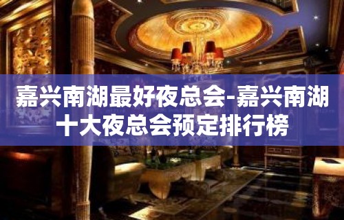 嘉兴南湖最好夜总会-嘉兴南湖十大夜总会预定排行榜