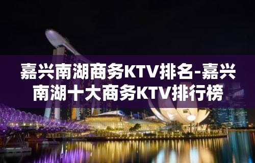 嘉兴南湖商务KTV排名-嘉兴南湖十大商务KTV排行榜