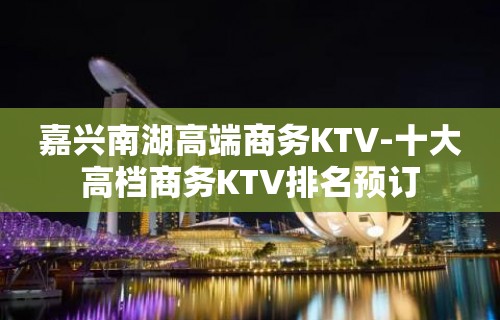 嘉兴南湖高端商务KTV-十大高档商务KTV排名预订