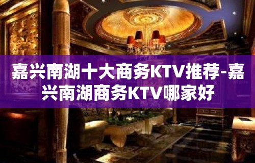 嘉兴南湖十大商务KTV推荐-嘉兴南湖商务KTV哪家好