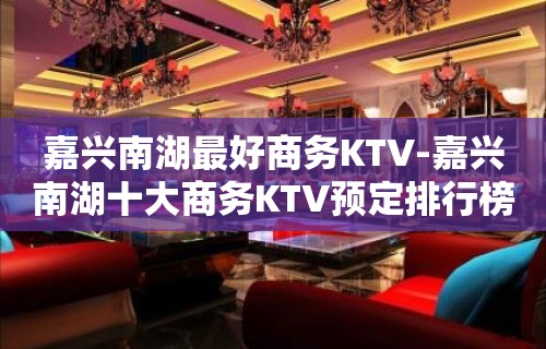 嘉兴南湖最好商务KTV-嘉兴南湖十大商务KTV预定排行榜