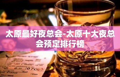 太原最好夜总会-太原十大夜总会预定排行榜