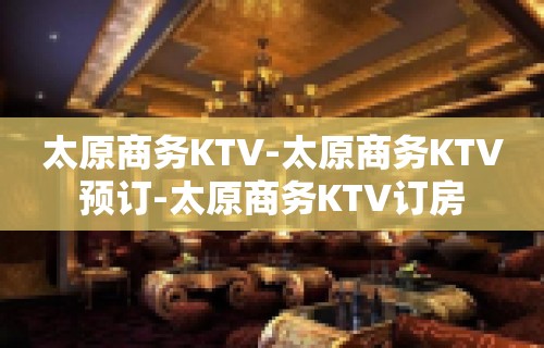 太原商务KTV-太原商务KTV预订-太原商务KTV订房