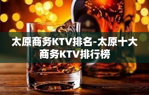 太原商务KTV排名-太原十大商务KTV排行榜