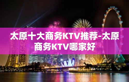 太原十大商务KTV推荐-太原商务KTV哪家好