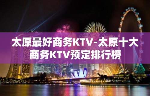 太原最好商务KTV-太原十大商务KTV预定排行榜