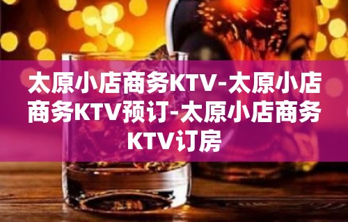 太原小店商务KTV-太原小店商务KTV预订-太原小店商务KTV订房