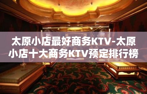 太原小店最好商务KTV-太原小店十大商务KTV预定排行榜