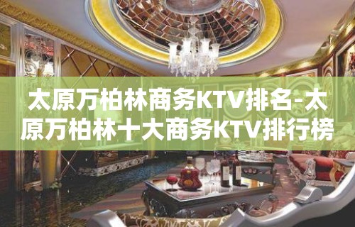 太原万柏林商务KTV排名-太原万柏林十大商务KTV排行榜