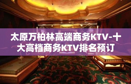 太原万柏林高端商务KTV-十大高档商务KTV排名预订