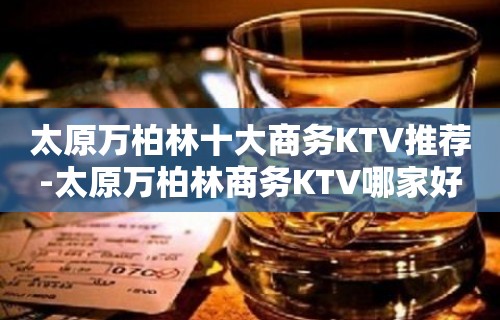 太原万柏林十大商务KTV推荐-太原万柏林商务KTV哪家好