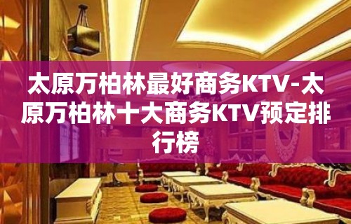 太原万柏林最好商务KTV-太原万柏林十大商务KTV预定排行榜