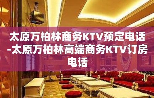 太原万柏林商务KTV预定电话-太原万柏林高端商务KTV订房电话