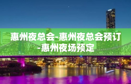 惠州夜总会-惠州夜总会预订-惠州夜场预定