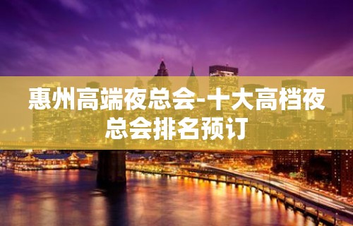 惠州高端夜总会-十大高档夜总会排名预订