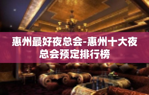 惠州最好夜总会-惠州十大夜总会预定排行榜