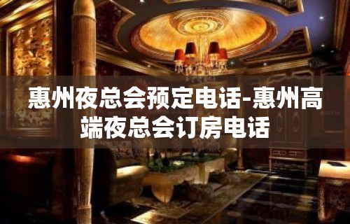 惠州夜总会预定电话-惠州高端夜总会订房电话