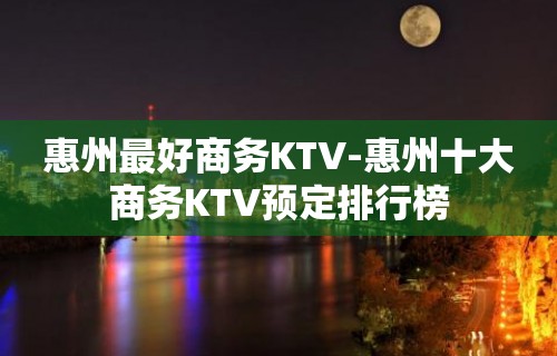 惠州最好商务KTV-惠州十大商务KTV预定排行榜