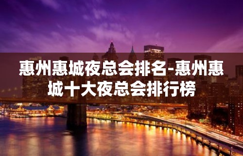 惠州惠城夜总会排名-惠州惠城十大夜总会排行榜