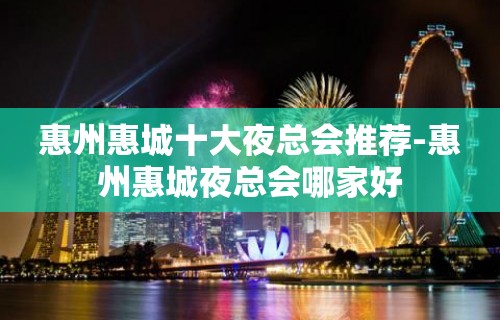 惠州惠城十大夜总会推荐-惠州惠城夜总会哪家好