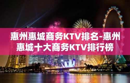 惠州惠城商务KTV排名-惠州惠城十大商务KTV排行榜