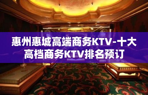 惠州惠城高端商务KTV-十大高档商务KTV排名预订