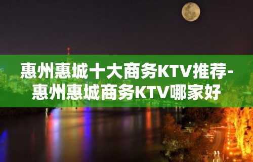 惠州惠城十大商务KTV推荐-惠州惠城商务KTV哪家好