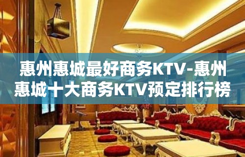 惠州惠城最好商务KTV-惠州惠城十大商务KTV预定排行榜