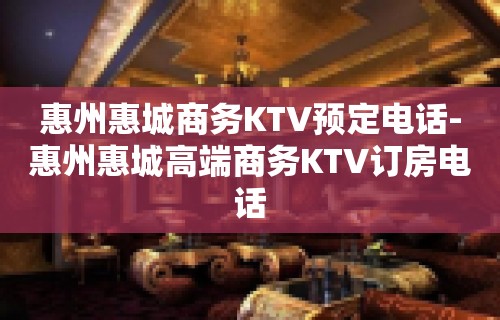 惠州惠城商务KTV预定电话-惠州惠城高端商务KTV订房电话