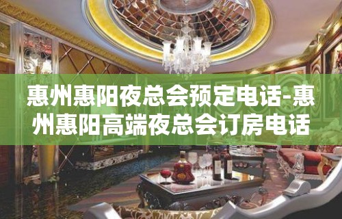 惠州惠阳夜总会预定电话-惠州惠阳高端夜总会订房电话