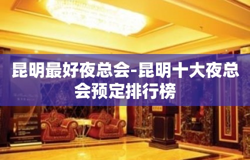 昆明最好夜总会-昆明十大夜总会预定排行榜