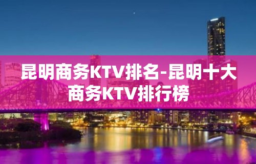 昆明商务KTV排名-昆明十大商务KTV排行榜