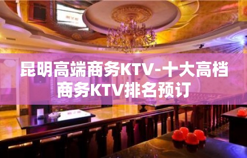 昆明高端商务KTV-十大高档商务KTV排名预订