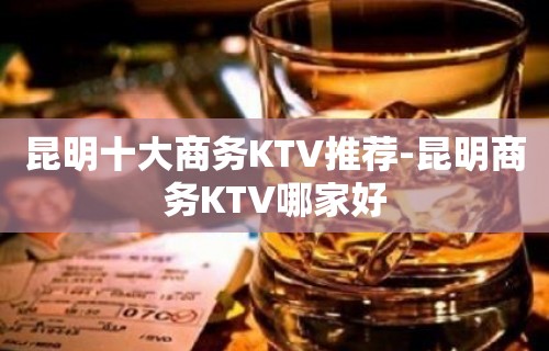 昆明十大商务KTV推荐-昆明商务KTV哪家好