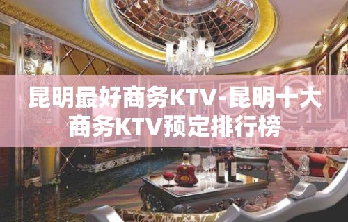 昆明最好商务KTV-昆明十大商务KTV预定排行榜