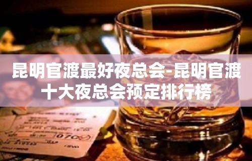 昆明官渡最好夜总会-昆明官渡十大夜总会预定排行榜