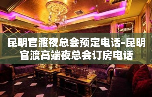 昆明官渡夜总会预定电话-昆明官渡高端夜总会订房电话